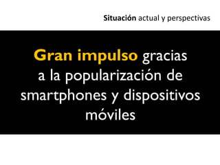 Situación actual y perspectivas



  Gran impulso gracias
  a la popularización de
smartphones y dispositivos
         móviles
 