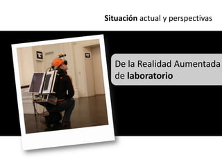 Situación actual y perspectivas




  De la Realidad Aumentada
  de laboratorio
 