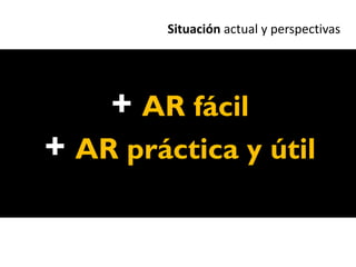 Situación actual y perspectivas




    + AR fácil
+ AR práctica y útil
 
