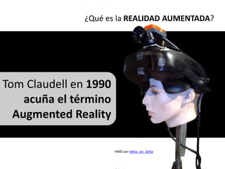 ¿Qué es la REALIDAD AUMENTADA?




Tom Claudell en 1990
    acuña el término
  Augmented Reality

                       HMD por delta_avi_delta
 