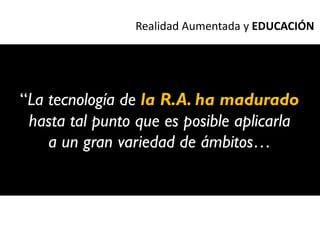 Realidad Aumentada y EDUCACIÓN




“La tecnología de la R.A. ha madurado
 hasta tal punto que es posible aplicarla
    a un gran variedad de ámbitos…
 