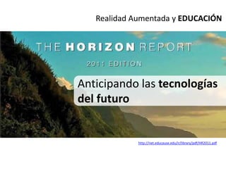 Realidad Aumentada y EDUCACIÓN




Anticipando las tecnologías
del futuro


             http://net.educause.edu/ir/library/pdf/HR2011.pdf
 