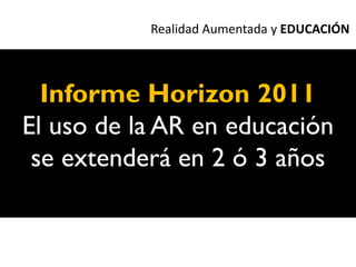 Realidad Aumentada y EDUCACIÓN



  Informe Horizon 2011
El uso de la AR en educación
 se extenderá en 2 ó 3 años
 