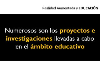 Realidad Aumentada y EDUCACIÓN




Numerosos son los proyectos e
investigaciones llevadas a cabo
   en el ámbito educativo
 