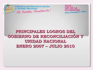 PRINCIPALES LOGROS DEL GOBIERNO DE RECONCILIACIÓN Y UNIDAD NACIONAL ENERO 2007 – JULIO 2010 