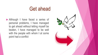 Get ahead
 Although I have faced a series of
personal problems, I have managed
to get ahead without letting myself be
beaten, I have managed to be well
with the people with whom I at some
point had a conflict
 