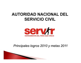 AUTORIDAD NACIONAL DEL
SERVICIO CIVIL
Principales logros 2010 y metas 2011
 
