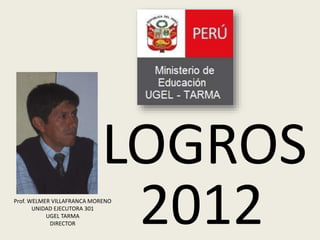 LOGROS
2012
Prof. WELMER VILLAFRANCA MORENO
UNIDAD EJECUTORA 301
UGEL TARMA
DIRECTOR
 