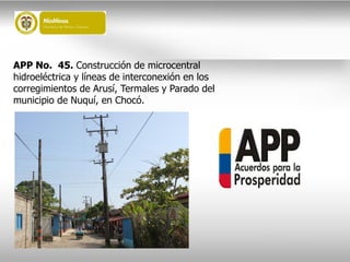 APP No. 45. Construcción de microcentral
hidroeléctrica y líneas de interconexión en los
corregimientos de Arusí, Termales y Parado del
municipio de Nuquí, en Chocó.
 