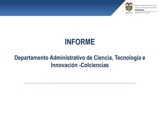 INFORME
Departamento Administrativo de Ciencia, Tecnología e
             Innovación -Colciencias
 