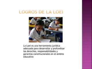 La Loei es una herramienta jurídica
adecuada para desarrollar y profundizar
los derechos, responsabilidades y
garantías constitucionales en el ámbito
educativo
 