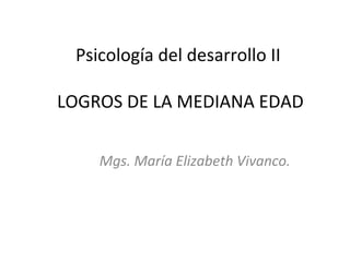 Psicología del desarrollo II

LOGROS DE LA MEDIANA EDAD

    Mgs. María Elizabeth Vivanco.
 