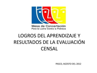LOGROS DEL APRENDIZAJE Y
RESULTADOS DE LA EVALUACIÓN
          CENSAL

               PASCO, AGOSTO DEL 2012
 