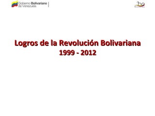 Logros de la Revolución Bolivariana
            1999 - 2012
 