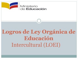Logros de Ley Orgánica de
Educación
Intercultural (LOEI)
 