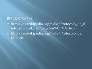 BIBLIOGRAFIA:
 http://es.wikipedia.org/wiki/Protocolo_de_K
  ioto_sobre_el_cambio_clim%C3%A1tico
 http://es.wikipedia.org/wiki/Protocolo_de_
  Montreal
 