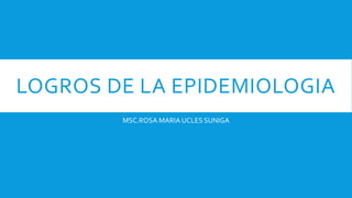 LOGROS DE LA EPIDEMIOLOGIA
MSC.ROSA MARIA UCLES SUNIGA
 