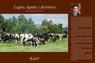 -- Pensamiento económico y social de Fedegán 2011-
2012
-- Logros y Legados (Balance de gestión 2011-2012)
-- Modelos Competitivos Sostenibles de Producción
Bovina (Lechería Especializada, Cría, Ceba y Doble
Propósito).
-- Cuadernos Ganaderos (5 y 6).
-- La tierra y el desarrollo rural en Colombia –Una
propuesta de política pública.
-- Cuadernos Ganaderos (3 y 4).
-- Producción más limpia - a ahorrar y usar
eficientemente los recursos naturales.
-- Situación en Colombia de Enfermedades Bovinas
no sujetas al control oficial.
-- El pensamiento económico y social de Fedegán
2008-2010
-- Cuadernos Ganaderos (1 y 2).
-- Logros y Legados (Balance de gestión 2008-2010)
-- Impacto del TLC en el sector lácteo
-- Logros y Legados (Balance de gestión 2006-2008)
-- Impacto del TLC en el sector lácteo
-- El Toro de lidia en Colombia
-- Competir e Innovar, La ruta de la industria bovina
-- Acabar con el olvido, observatorio de derechos
humanos y derecho internacional humanitario.
-- El pensamiento económico y social de Fedegán 2006-
2007
-- Derroteros
-- Logros y Legados (Balance de gestión 2006-2008)
-- Ganadería Colombiana: Las razas (libro de gran
formato)
-- Investigación y Excelencia Ganadera
-- Análisis al documento del Banco de la República
“El comportamiento reciente de la inflación de
alimentos y la política comercial agrícola”
-- El pensamiento económico y social de Fedegán
2004-205
-- Posconflicto y Desarrollo
-- Plan Estratégico de la Ganadería Colombiana
2019
-- Derroteros
-- Logros y Legados (Balance de gestión 2004-2006)
2012:
2011:
2010:
2009:
2008:
2007:
2006:
Logros,legadosyderroteros:Balancedegestión2011-2012
Balance de gestión 2011-2012
Logros, legados y derroteros
José Félix Lafaurie Rivera, como presidente ejecutivo de
Fedegán, se ha propuesto modernizar la ganadería, empezan-
do por la capacitación del trabajador. Para tal efecto consolidó
una de las alianzas más eficientes con el SENA. En ese trasegar
ha buscado concientizar a los productores sobre la importan-
cia de la BPG, la alimentación, la planeación estratégica para
solventar con éxito los cambiantes y agresivos signos del clima
con los fenómenos de El Niño y La Niña cada vez más recurren-
tes. Se destacan en ese campo Círculos de Excelencia y las Giras
Técnicas Ganaderas.
Lafaurie Rivera, ha alcanzado otros grandes aciertos
que bien vale la pena destacar. Ellos son, entre otros, el haber
creado la Fundación Colombia Ganadera-Fundagán, que es
la expresión social de los ganaderos. En el tema de Justicia y
Paz, se ha convertido en el asesor y acompañante de muchos
ganaderos para hacer cumplir la Ley de Víctimas y Restitución
de Tierras.
Puso en marcha el proyecto “Ganadería Colombiana Sos-
tenible” que ha sido apoyado por el Banco Mundial, CIPAV,
Catie, The Nature Conservancy (TNC) y el Fondo para la Ac-
ción Ambiental y la Niñez. Y también, ha abierto mercados de
exportación parea los productos cárnicos a Rusia, Egipto, las
Antillas y Perú.
El dirigente gremial, nació en la ciudad de Santa Marta, es
casado y tiene cuatro hijos. Es Ingeniero Civil, con estudios en
Economía. Es un hombre visionario e inquieto en la genera-
ción de innovación y desarrollo.
Como Vicecontralor General de la República (2001) y lue-
go como Superintendente de Notariado y Registro (2003-2004),
desarrolló proyectos de modernización basados en las tecnolo-
gías de información y comunicaciones.
Entre 1991-1992 fue Viceministro de Agricultura y Minis-
tro encargado de la misma cartera. En su vida pública ha sido
Gerente del ISS-Cesar, igualmente asesor de Hacienda Pública
en la Cámara de Representantes y un gestor del desarrollo del
departamento del Cesar, donde también fue Diputado y funda-
dor de Corpocesar.
www.fedegan.org.co
Colección de Publicaciones
 