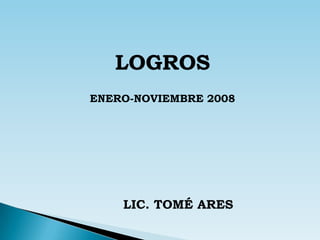 LOGROS ENERO-NOVIEMBRE 2008 LIC. TOMÉ ARES 