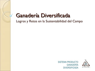 Ganadería Diversificada Logros y Retos en la Sustentabilidad del Campo SISTEMA PRODUCTO GANADERÍA DIVERSIFICADA 