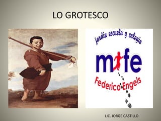 LO GROTESCO
LIC. JORGE CASTILLO
 