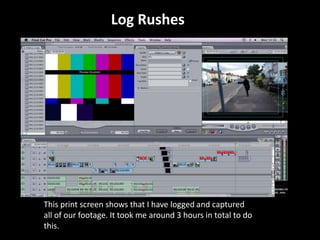 Log Rushes
This print screen shows that I have logged and captured
all of our footage. It took me around 3 hours in total to do
this.