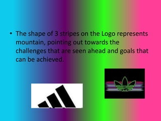 • The shape of 3 stripes on the Logo represents
mountain, pointing out towards the
challenges that are seen ahead and goals that
can be achieved.
 