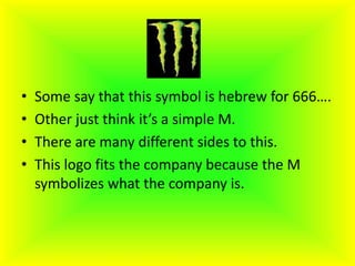 • Some say that this symbol is hebrew for 666….
• Other just think it’s a simple M.
• There are many different sides to this.
• This logo fits the company because the M
symbolizes what the company is.
 