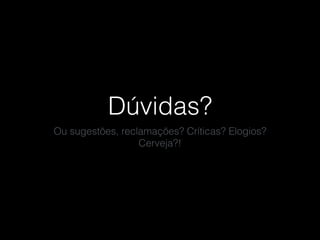 Dúvidas?
Ou sugestões, reclamações? Críticas? Elogios?
Cerveja?!
 
