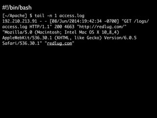 #!/bin/bash	

[~/Apache] $ tail -n 1 access.log	
192.210.213.91 - - [08/Jun/2014:19:42:34 -0700] "GET /logs/
access.log HTTP/1.1" 200 4663 "http://redlug.com/"
"Mozilla/5.0 (Macintosh; Intel Mac OS X 10_8_4)
AppleWebKit/536.30.1 (KHTML, like Gecko) Version/6.0.5
Safari/536.30.1" "redlug.com"	
 