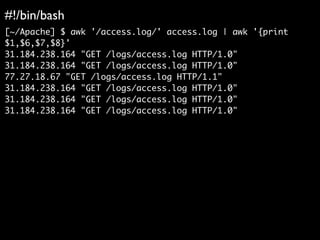 #!/bin/bash	

[~/Apache] $ awk '/access.log/' access.log | awk '{print
$1,$6,$7,$8}'	
31.184.238.164 "GET /logs/access.log HTTP/1.0"	
31.184.238.164 "GET /logs/access.log HTTP/1.0"	
77.27.18.67 "GET /logs/access.log HTTP/1.1"	
31.184.238.164 "GET /logs/access.log HTTP/1.0"	
31.184.238.164 "GET /logs/access.log HTTP/1.0"	
31.184.238.164 "GET /logs/access.log HTTP/1.0"
 