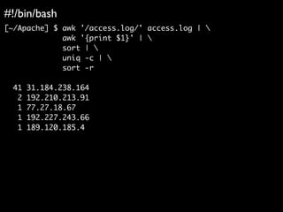 #!/bin/bash	

[~/Apache] $ awk '/access.log/' access.log | 	
awk '{print $1}' | 	
sort | 	
uniq -c | 	
sort -r	
!
41 31.184.238.164	
2 192.210.213.91	
1 77.27.18.67	
1 192.227.243.66	
1 189.120.185.4
 