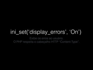 ini_set(‘display_errors’, ‘On’)
Exibe os erros ao usuário.
O PHP respeita o cabeçalho HTTP “Content-Type”.
 