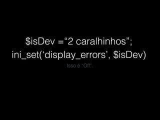$isDev =“2 caralhinhos”;
ini_set(‘display_errors’, $isDev)
Isso é “Off”.
 