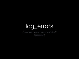 log_errors
Os erros devem ser mantidos?
Siiiiiiiiiiiim!
 