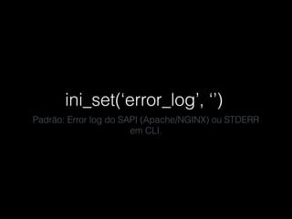 ini_set(‘error_log’, ‘’)
Padrão: Error log do SAPI (Apache/NGINX) ou STDERR
em CLI.
 