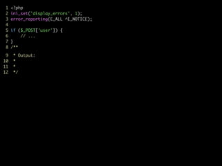 1 <?php	
2 ini_set('display_errors', 1);	
3 error_reporting(E_ALL ^E_NOTICE);	
4	
5 if ($_POST['user']) {	
6 // ...	
7 } 
8 /**	

9 * Output:	
10 *	
11 *	
12 */	
 