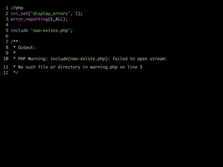 1 <?php	
2 ini_set('display_errors', 1);	
3 error_reporting(E_ALL);	
4	
5 include 'nao-existe.php';	
6	
7 /**	
8 * Output:	
9 * 
10 * PHP Warning: include(nao-existe.php): failed to open stream:	

11 * No such file or directory in warning.php on line 5	
12 */	
 