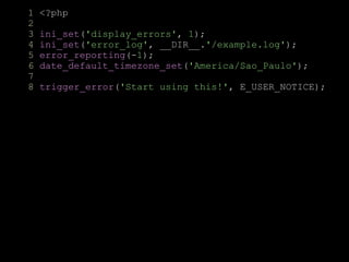 1 <?php
2
3 ini_set('display_errors', 1);
4 ini_set('error_log', __DIR__.'/example.log');
5 error_reporting(-1);
6 date_default_timezone_set('America/Sao_Paulo');
7
8 trigger_error('Start using this!', E_USER_NOTICE);
 