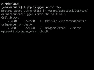 #!/bin/bash	
[~/apascutti] $ php trigger_error.php	
Notice: Start using this! in /Users/apascutti/Desktop/
erros/source/trigger_error.php on line 8	
Call Stack:	
0.0001 228560 1. {main}() /Users/apascutti/
trigger_error.php:0	
0.0002 229328 2. trigger_error() /Users/
apascutti/trigger_error.php:8
 