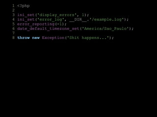 1 <?php
2
3 ini_set('display_errors', 1);
4 ini_set('error_log', __DIR__.'/example.log');
5 error_reporting(-1);
6 date_default_timezone_set('America/Sao_Paulo');
7
8 throw new Exception('Shit happens...');
 
