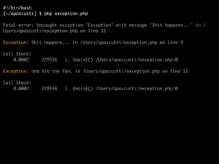 #!/bin/bash	
[~/apascutti] $ php exception.php	
!
Fatal error: Uncaught exception 'Exception' with message 'Shit happens...' in /
Users/apascutti/exception.php on line 11	
!
Exception: Shit happens... in /Users/apascutti/exception.php on line 9	
!
Call Stack:	
0.0002 229536 1. {main}() /Users/apascutti/exception.php:0	
!
Exception: and hit the fan. in /Users/apascutti/exception.php on line 11	
!
Call Stack:	
0.0002 229536 1. {main}() /Users/apascutti/exception.php:0	
 