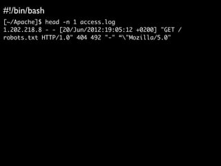 #!/bin/bash	

[~/Apache]$ head -n 1 access.log	
1.202.218.8 - - [20/Jun/2012:19:05:12 +0200] "GET /
robots.txt HTTP/1.0" 4...