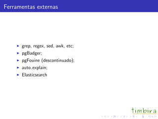 Ferramentas externas
grep, regex, sed, awk, etc;
pgBadger;
pgFouine (descontinuado);
auto explain;
Elasticsearch
 