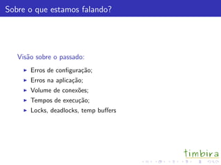 Sobre o que estamos falando?
Vis˜ao sobre o passado:
Erros de conﬁgura¸c˜ao;
Erros na aplica¸c˜ao;
Volume de conex˜oes;
Tempos de execu¸c˜ao;
Locks, deadlocks, temp buﬀers
 