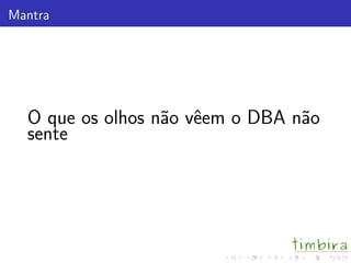 Mantra
O que os olhos n˜ao vˆeem o DBA n˜ao
sente
 