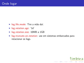 Onde logar
log ﬁle mode: Tire a m˜ao da´ı.
log rotation age: ’1d’
log rotation size: 10MB a 1GB
log truncate on rotation: use em sistemas embarcados para
rotacionar os logs.
 