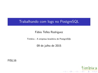 Trabalhando com logs no PostgreSQL
F´abio Telles Rodriguez
Timbira - A empresa brasileira de PostgreSQL
09 de julho de 2015
FISL16
 