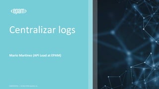 Centralizar logs
Mario Martinez (API Lead at EPAM)
CONFIDENTIAL | © 2022 EPAM Systems, Inc.
 