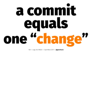 a commit
equals
one “change”106 — Logs Are MAGIC — OpenWest 2017 — @genehack
 